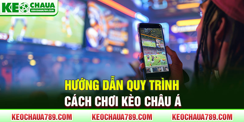 Hướng dẫn quy trình cách chơi kèo Châu Á